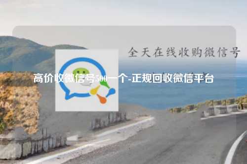 高价收微信号500一个-正规回收微信平台