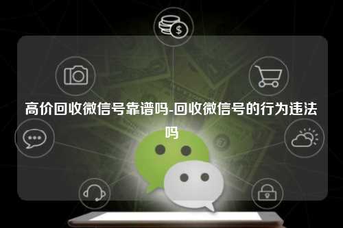 高价回收微信号靠谱吗-回收微信号的行为违法吗