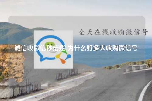 诚信收微信秒结账-为什么好多人收购微信号