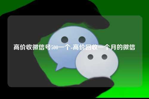 高价收微信号500一个-高价回收一个月的微信