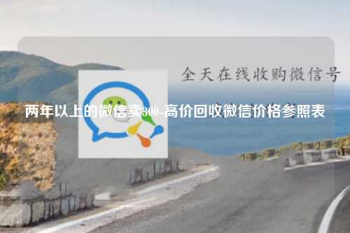 两年以上的微信卖300-高价回收微信价格参照表