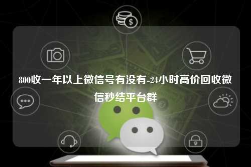 800收一年以上微信号有没有-24小时高价回收微信秒结平台群