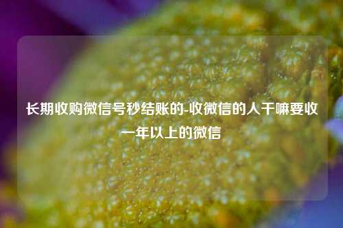 长期收购微信号秒结账的-收微信的人干嘛要收一年以上的微信