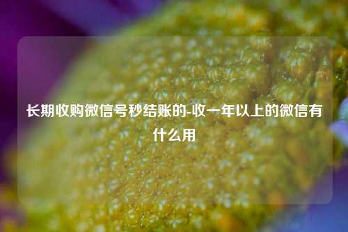 长期收购微信号秒结账的-收一年以上的微信有什么用