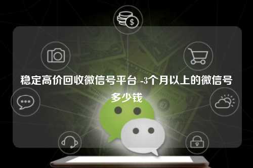 稳定高价回收微信号平台 -3个月以上的微信号多少钱