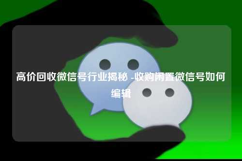 高价回收微信号行业揭秘 -收购闲置微信号如何编辑