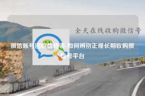 微信账号回收价格表-如何辨别正规长期收购微信号平台