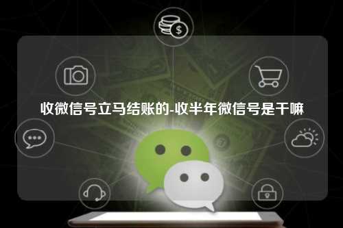 收微信号立马结账的-收半年微信号是干嘛