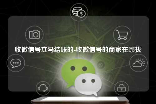 收微信号立马结账的-收微信号的商家在哪找