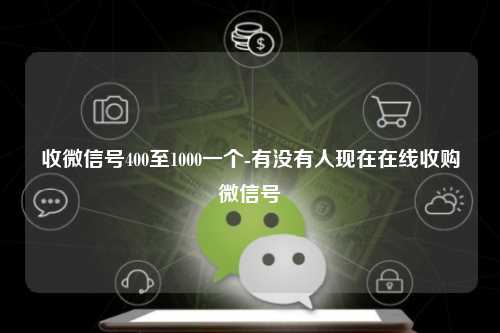 收微信号400至1000一个-有没有人现在在线收购微信号