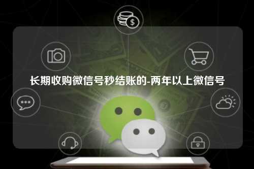 长期收购微信号秒结账的-两年以上微信号