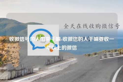 收微信号的人用来干嘛-收微信的人干嘛要收一年以上的微信