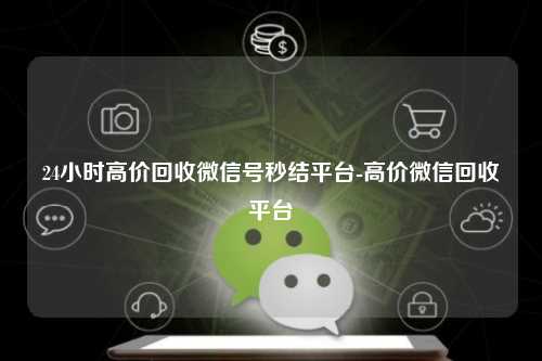24小时高价回收微信号秒结平台-高价微信回收平台