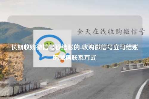 长期收购微信号秒结账的-收购微信号立马结账的微信联系方式