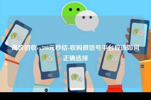 高价回收vx300元秒结-收购微信号平台应该如何正确选择