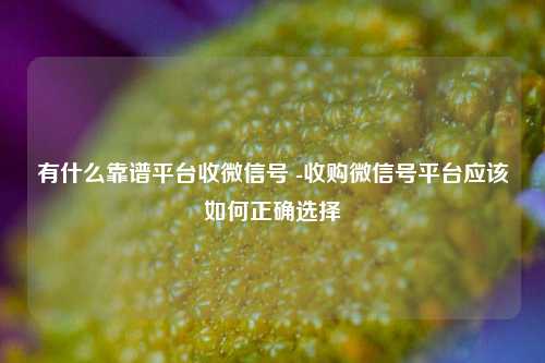 有什么靠谱平台收微信号 -收购微信号平台应该如何正确选择