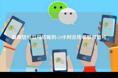 收微信号立马结账的-24小时在线收够微信号