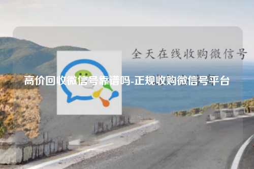 高价回收微信号靠谱吗-正规收购微信号平台