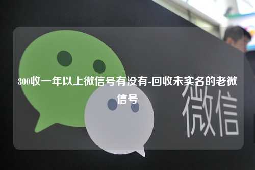 800收一年以上微信号有没有-回收未实名的老微信号
