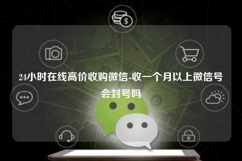 24小时在线高价收购微信-收一个月以上微信号会封号吗