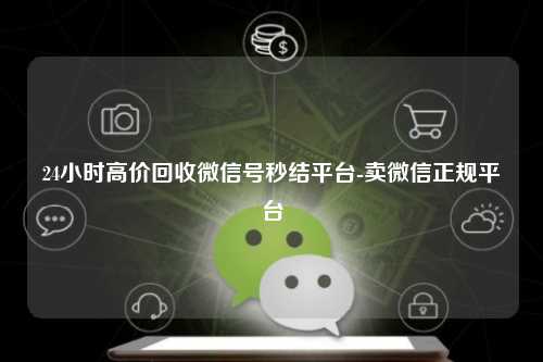 24小时高价回收微信号秒结平台-卖微信正规平台