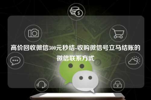 高价回收微信300元秒结-收购微信号立马结账的微信联系方式