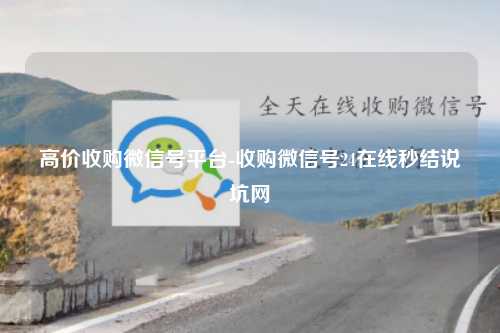 高价收购微信号平台-收购微信号24在线秒结说坑网