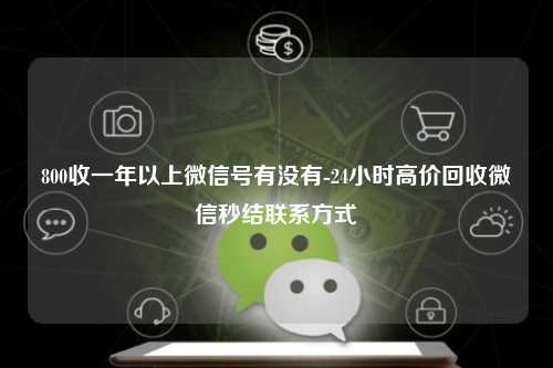 800收一年以上微信号有没有-24小时高价回收微信秒结联系方式
