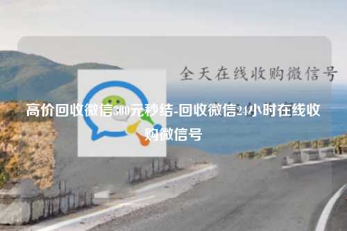 高价回收微信300元秒结-回收微信24小时在线收购微信号