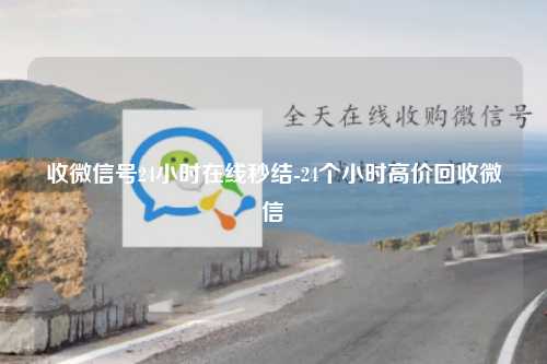 收微信号24小时在线秒结-24个小时高价回收微信