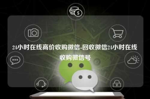 24小时在线高价收购微信-回收微信24小时在线收购微信号