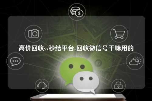高价回收vx秒结平台-回收微信号干嘛用的