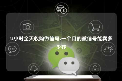 24小时全天收购微信号-一个月的微信号能卖多少钱