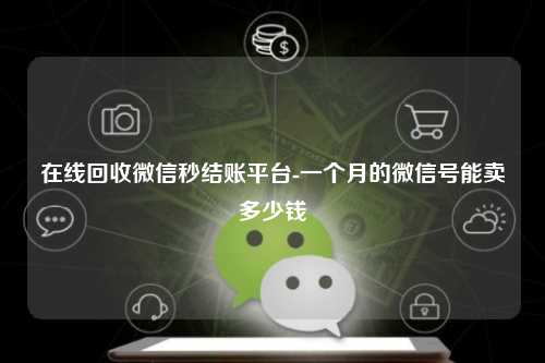 在线回收微信秒结账平台-一个月的微信号能卖多少钱