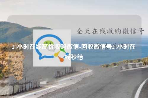 24小时在线高价收购微信-回收微信号24小时在线秒结