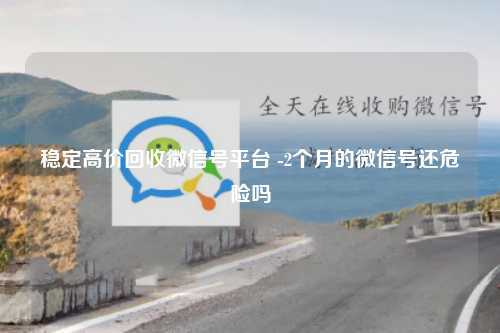 稳定高价回收微信号平台 -2个月的微信号还危险吗