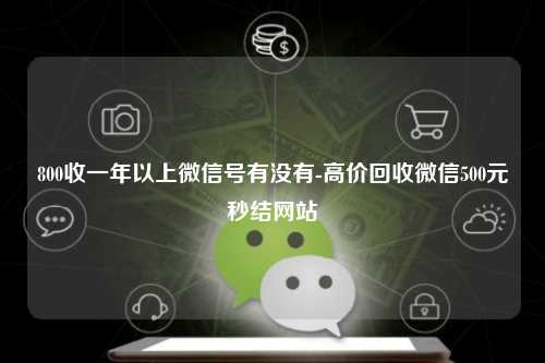 800收一年以上微信号有没有-高价回收微信500元秒结网站