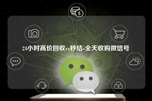 24小时高价回收vx秒结-全天收购微信号