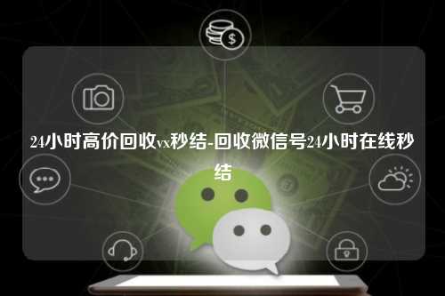 24小时高价回收vx秒结-回收微信号24小时在线秒结