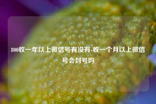 800收一年以上微信号有没有-收一个月以上微信号会封号吗