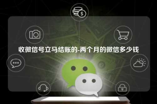 收微信号立马结账的-两个月的微信多少钱