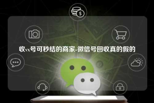 收vx号可秒结的商家-微信号回收真的假的