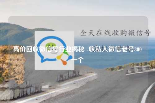 高价回收微信号行业揭秘 -收私人微信老号300一个