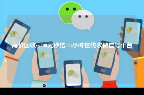 高价回收vx300元秒结-24小时在线收微信号平台