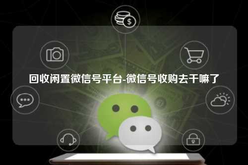 回收闲置微信号平台-微信号收购去干嘛了