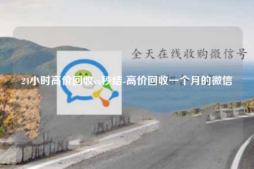24小时高价回收vx秒结-高价回收一个月的微信