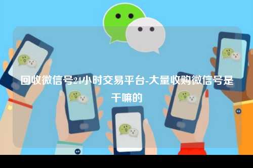回收微信号24小时交易平台-大量收购微信号是干嘛的