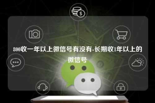 800收一年以上微信号有没有-长期收1年以上的微信号