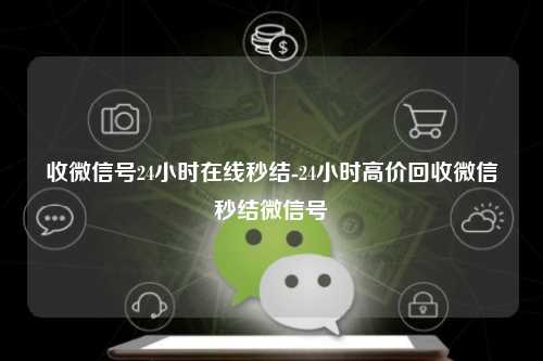收微信号24小时在线秒结-24小时高价回收微信秒结微信号