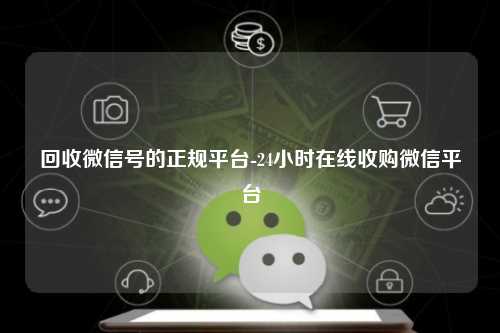 回收微信号的正规平台-24小时在线收购微信平台